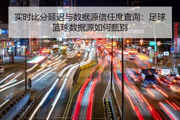 实时比分延迟与数据源信任度查询：足球篮球数据源如何甄别
