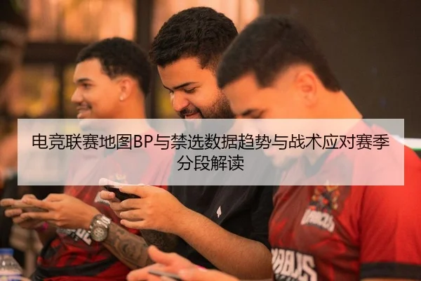 电竞联赛地图BP与禁选数据趋势与战术应对赛季分段解读