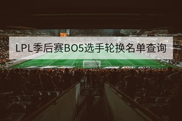 LPL季后赛BO5选手轮换名单查询